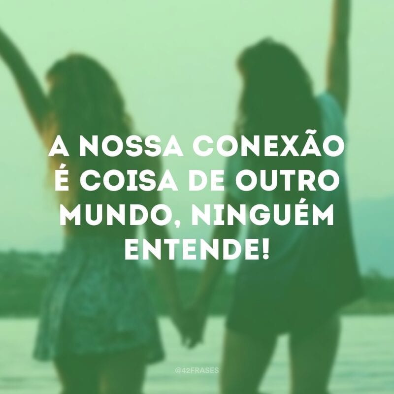 A nossa conexão é coisa de outro mundo, ninguém entende!