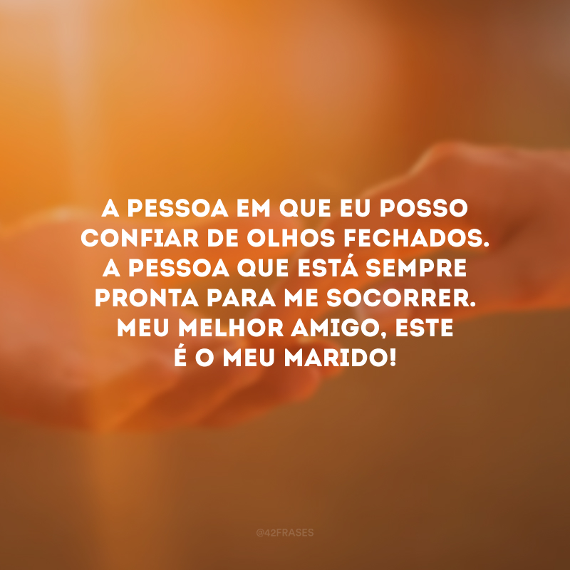 A pessoa em que eu posso confiar de olhos fechados. A pessoa que está sempre pronta para me socorrer. Meu melhor amigo, este é o meu marido!