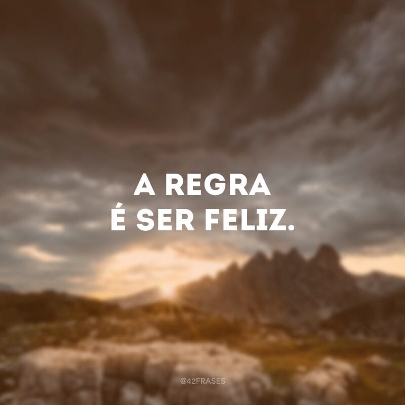 A regra é ser feliz.