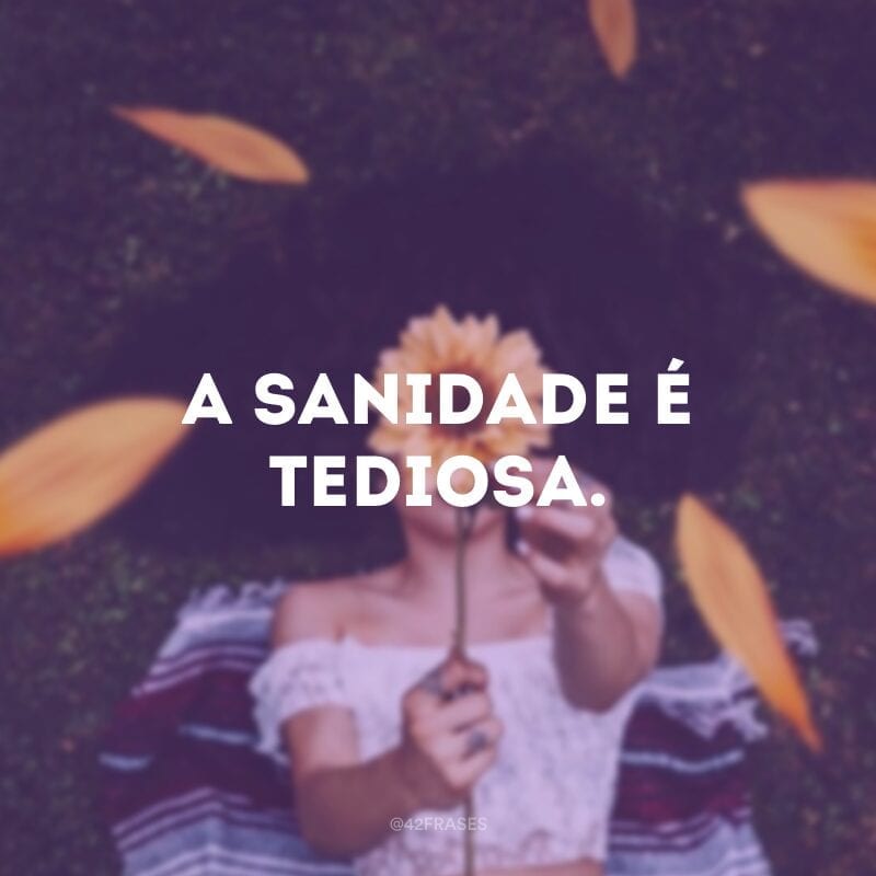 A sanidade é tediosa. 