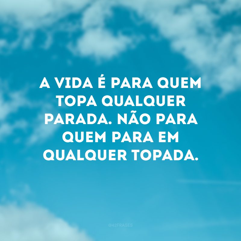 A vida é para quem topa qualquer parada. Não para quem para em qualquer topada.