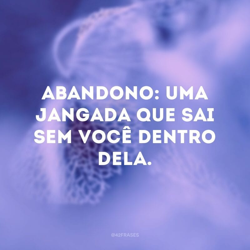 Abandono: uma jangada que sai sem você dentro dela.