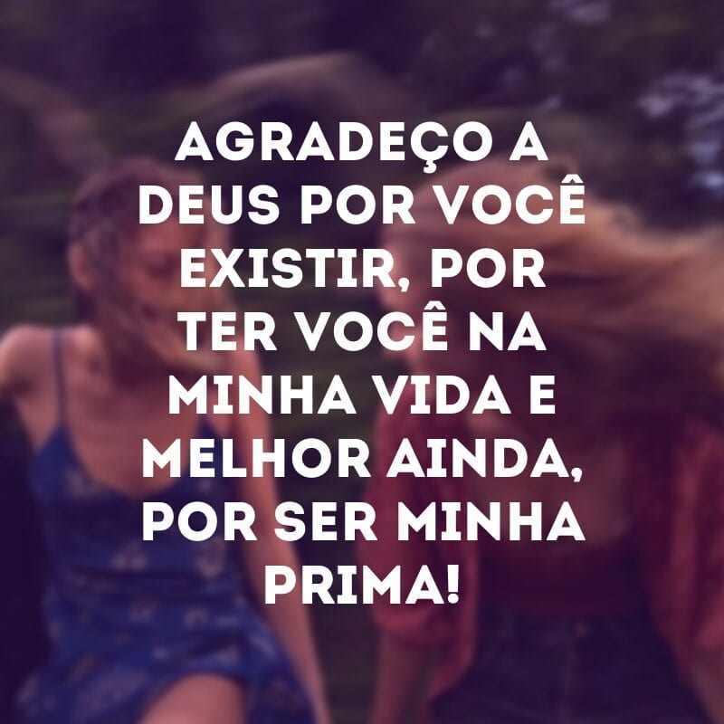 Agradeço a Deus por você existir, por ter você na minha vida e melhor ainda, por ser minha prima!