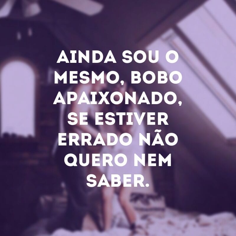 Ainda sou o mesmo, bobo apaixonado, se estiver errado não quero nem saber.