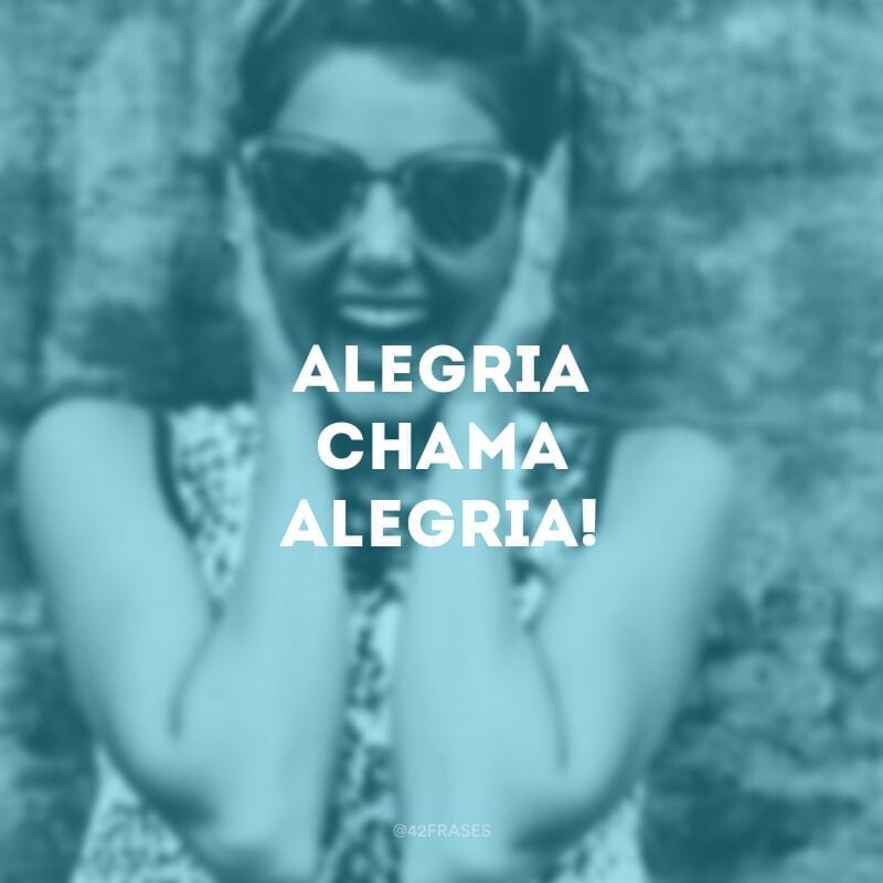 Alegria chama alegria!