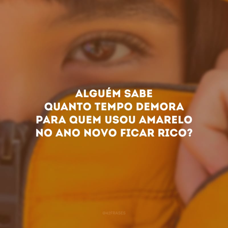 Alguém sabe quanto tempo demora para quem usou amarelo no Ano Novo ficar rico?