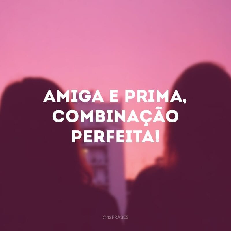 Amiga e prima, combinação perfeita!