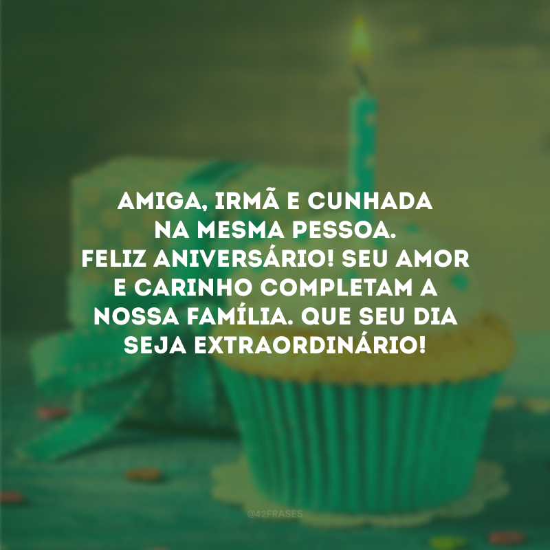 Amiga, irmã e cunhada na mesma pessoa. Feliz aniversário! Seu amor e carinho completam a nossa família. Que seu dia seja extraordinário!