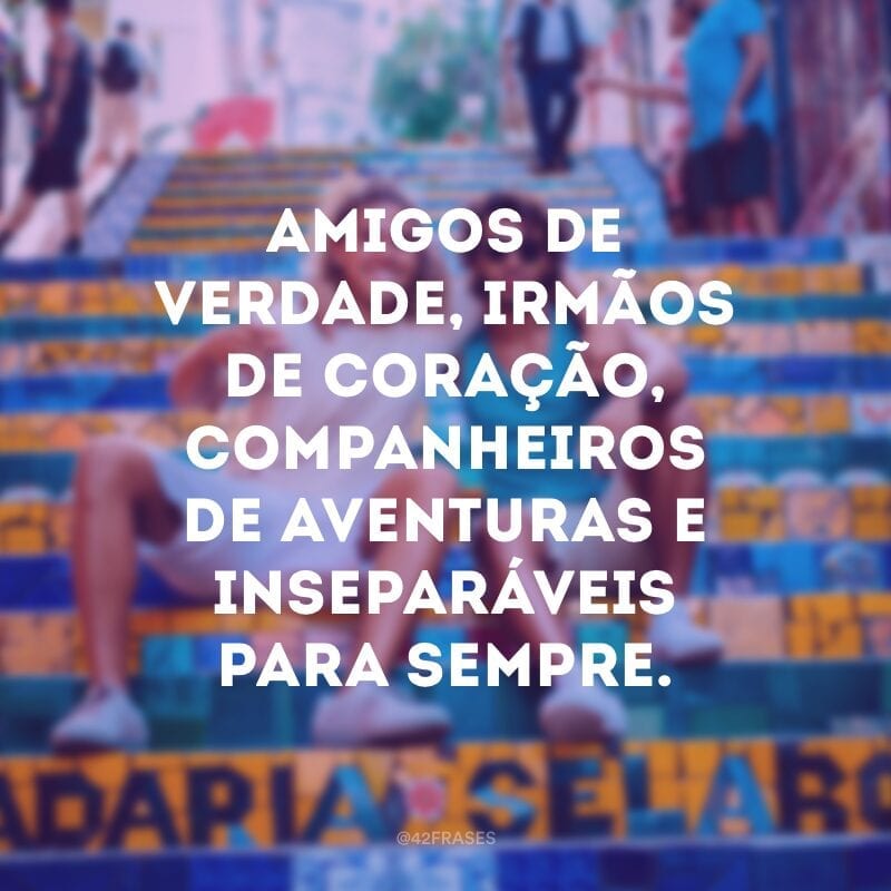 Amigos de verdade, irmãos de coração, companheiros de aventuras e inseparáveis para sempre.