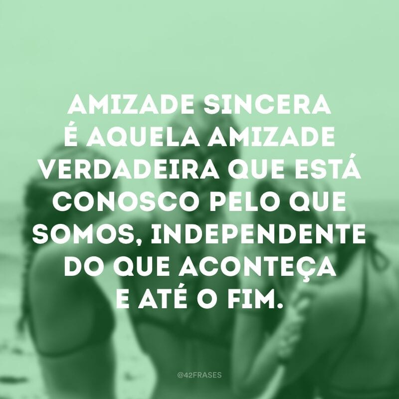 Amizade sincera é aquela amizade verdadeira que está conosco pelo que somos, independente do que aconteça e até o fim.