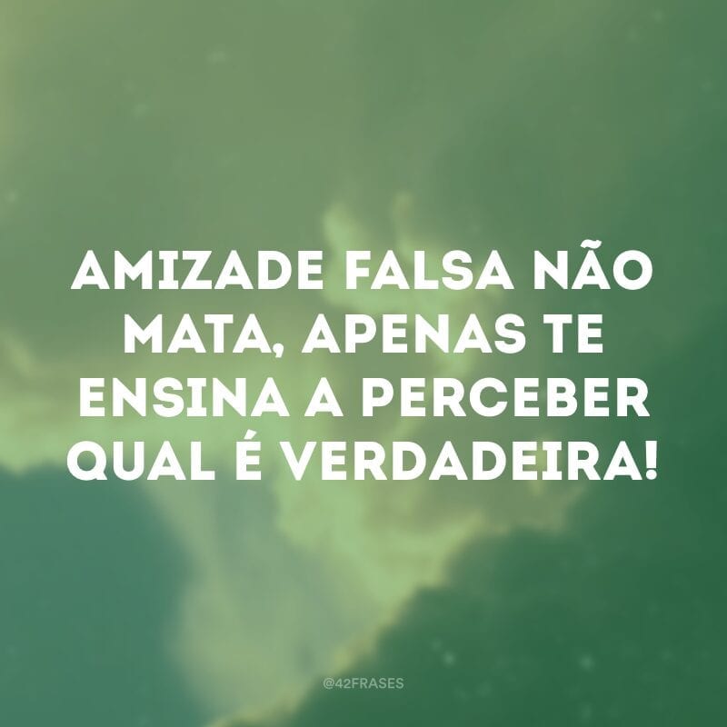 Amizade falsa não mata, apenas te ensina a perceber qual é verdadeira!