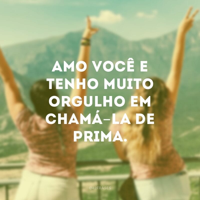 Amo você e tenho muito orgulho em chamá-la de prima.