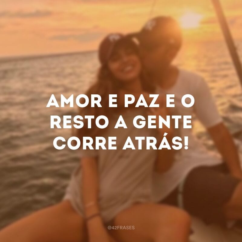 Amor e paz e o resto a gente corre atrás!