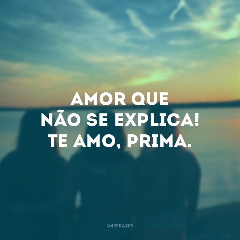 Amor que não se explica! Te amo, prima.