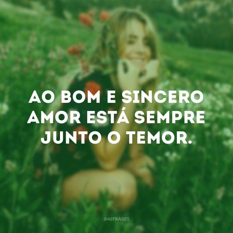 Ao bom e sincero amor está sempre junto o temor.