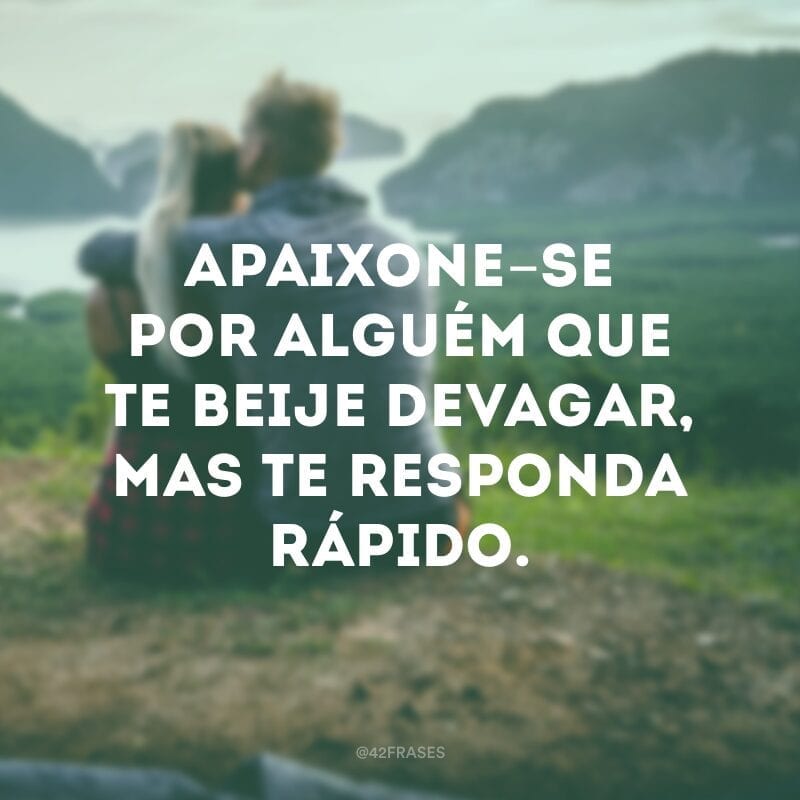 Apaixone-se por alguém que te beije devagar, mas te responda rápido.