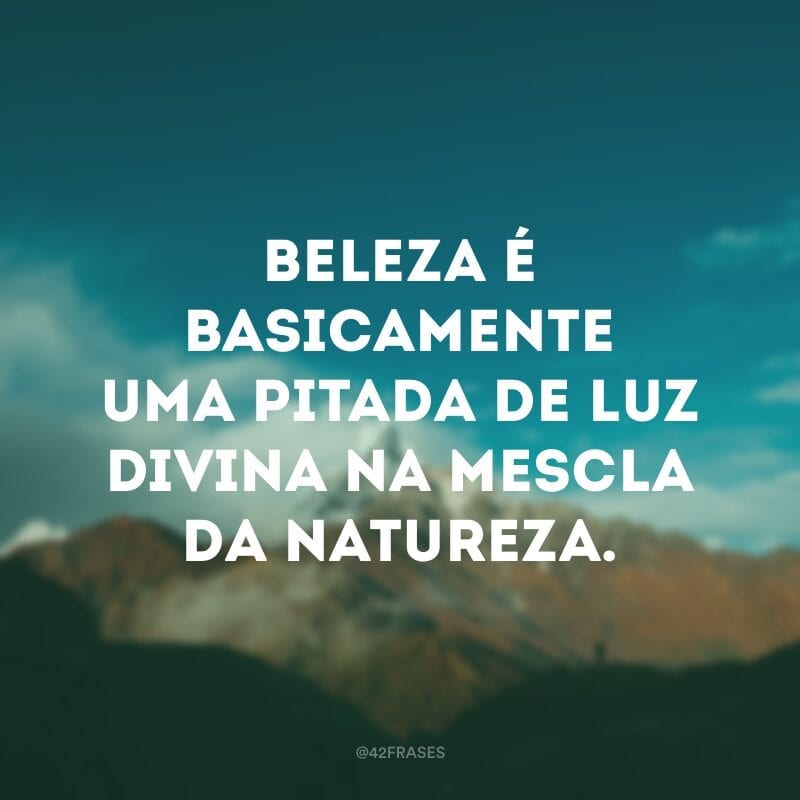 Beleza é basicamente uma pitada de luz divina na mescla da natureza.