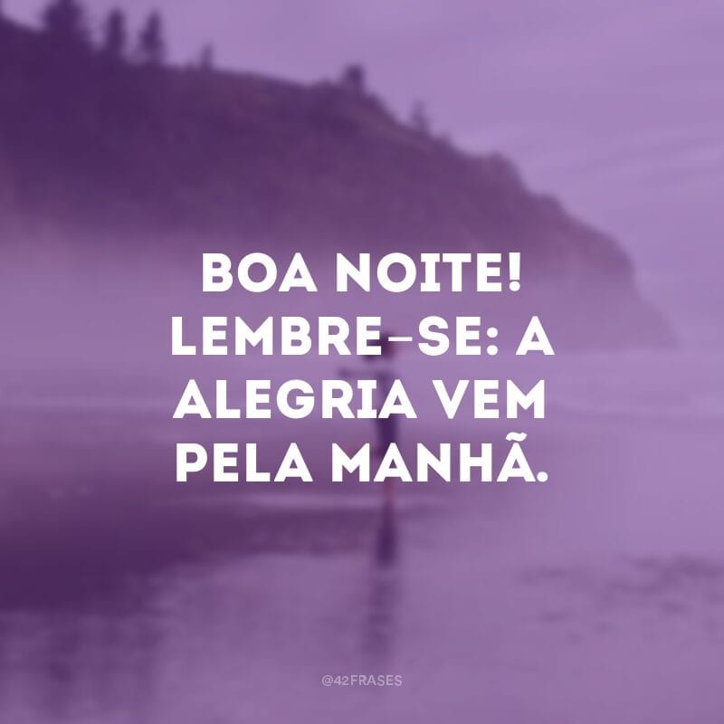 Boa noite! Lembre-se: a alegria vem pela manhã.