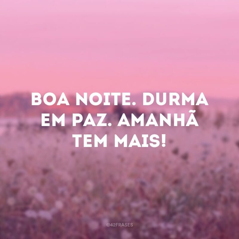 Boa noite. Durma em paz. Amanhã tem mais!