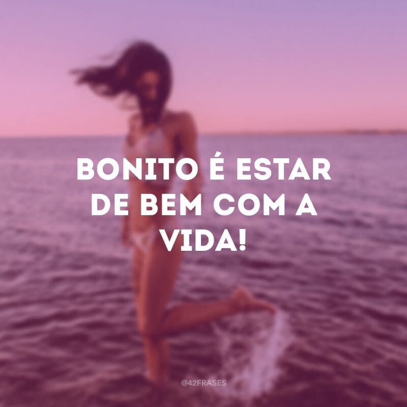 Bonito é estar de bem com a vida!