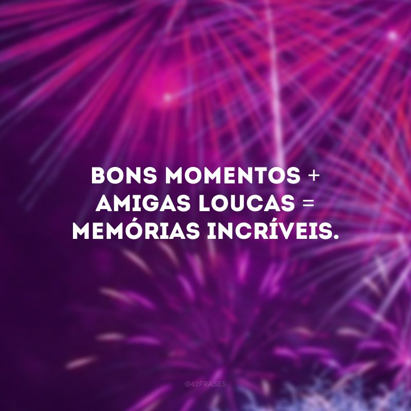 Bons momentos + amigas loucas = memórias incríveis.