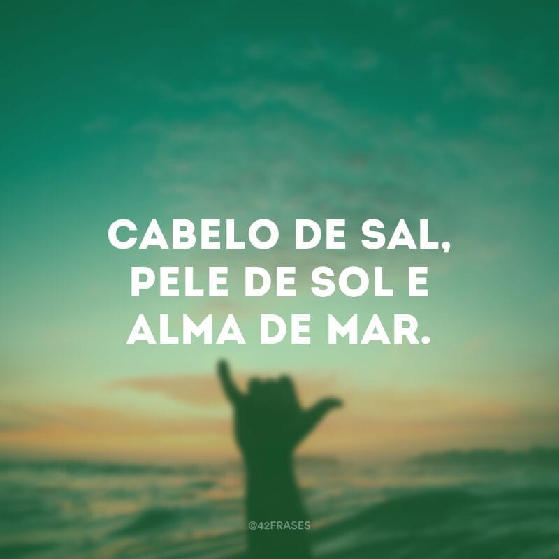 Cabelo de sal, pele de sol e alma de mar.