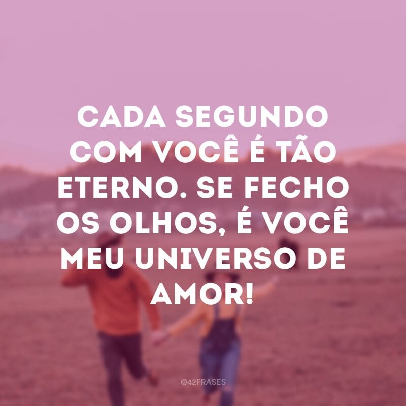 Cada segundo com você é tão eterno. Se fecho os olhos, é você meu universo de amor! 