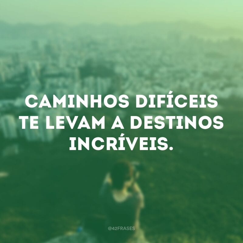 Caminhos difíceis te levam a destinos incríveis.