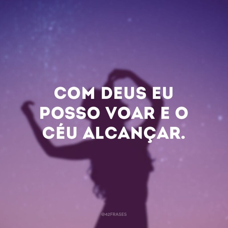 Com Deus eu posso voar e o céu alcançar.