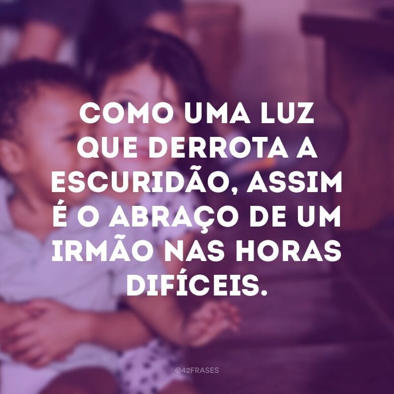 Como uma luz que derrota a escuridão, assim é o abraço de um irmão nas horas difíceis.