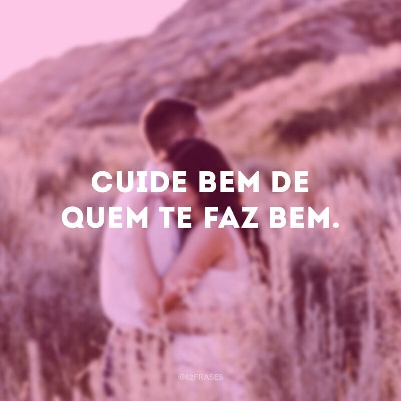 Cuide bem de quem te faz bem.