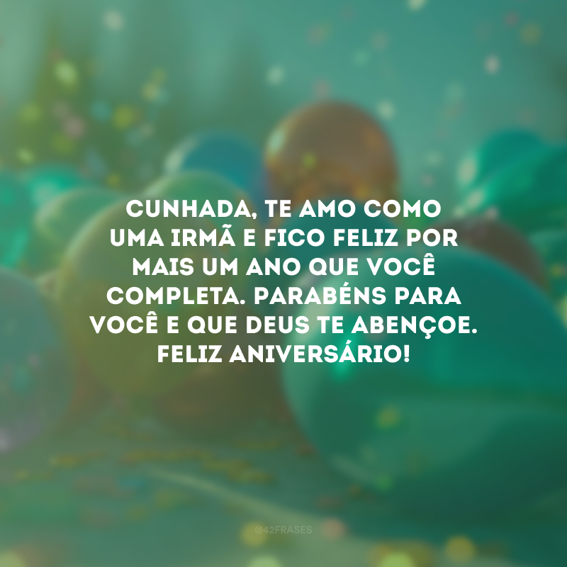 Cunhada, te amo como uma irmã e fico feliz por mais um ano que você completa. Parabéns para você e que Deus te abençoe. Feliz aniversário!