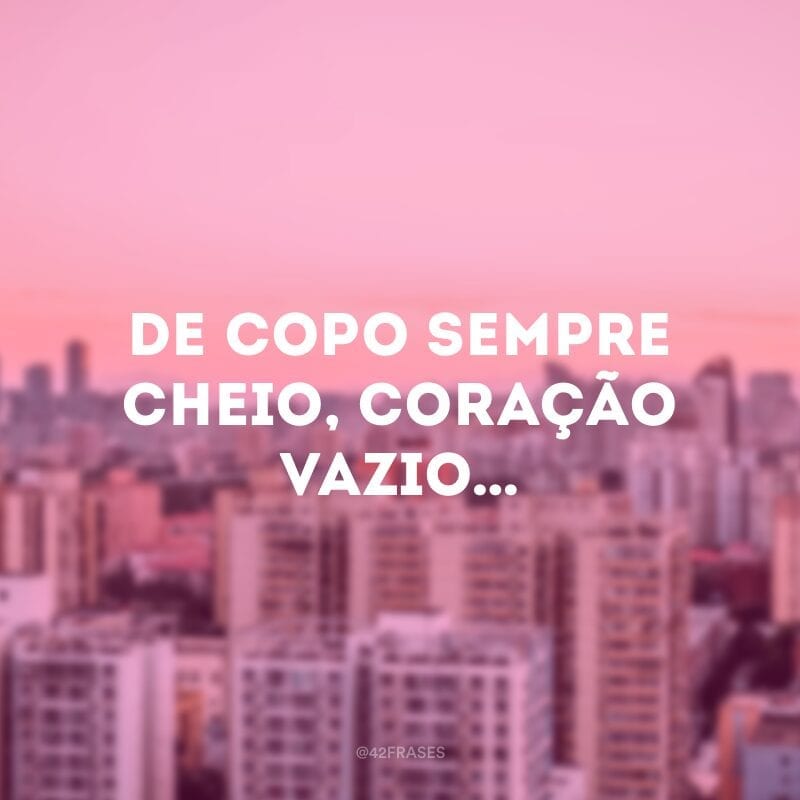 De copo sempre cheio, coração vazio…  