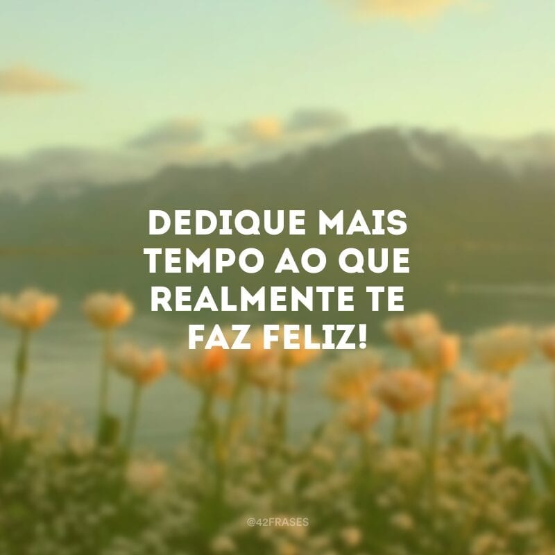 Dedique mais tempo ao que realmente te faz feliz!