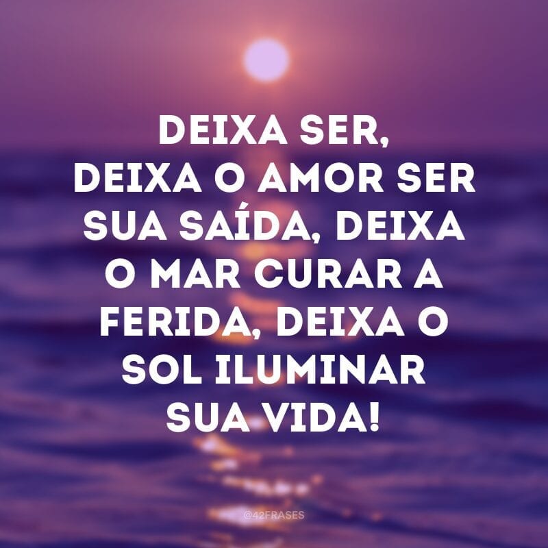 Deixa ser, deixa o amor ser sua saída, deixa o mar curar a ferida, deixa o sol iluminar sua vida! 