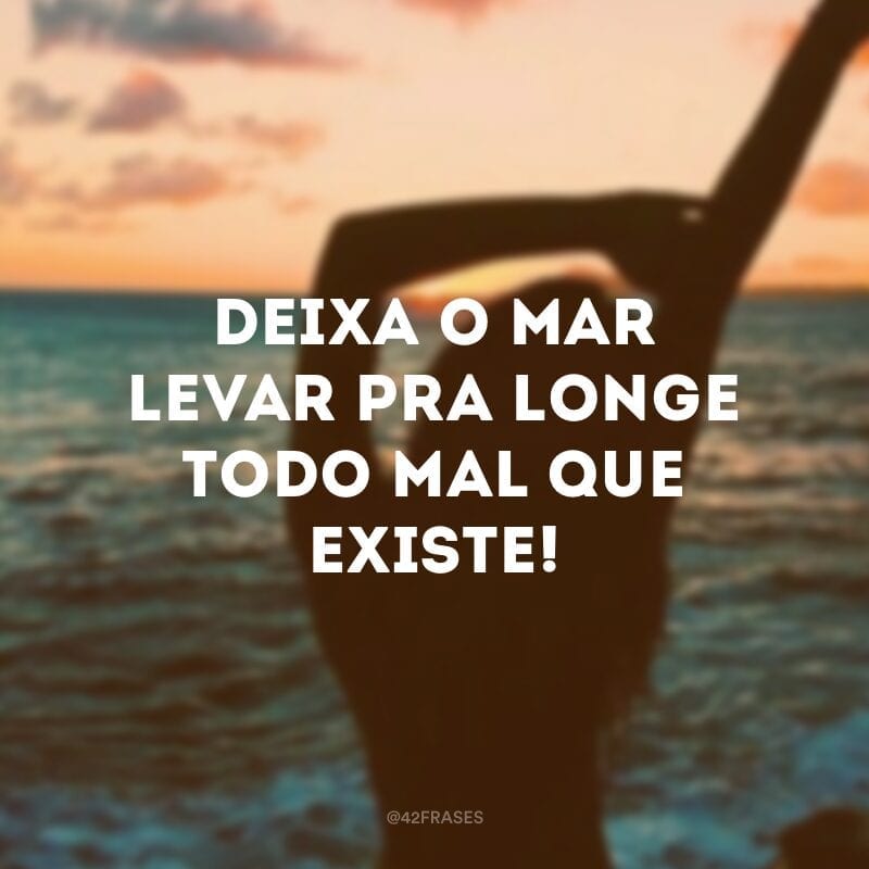 Deixa o mar levar pra longe todo mal que existe!