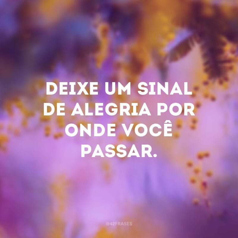 Deixe um sinal de alegria por onde você passar.