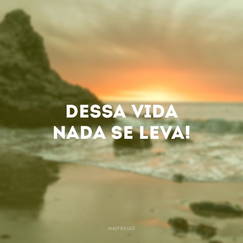 Dessa vida nada se leva!