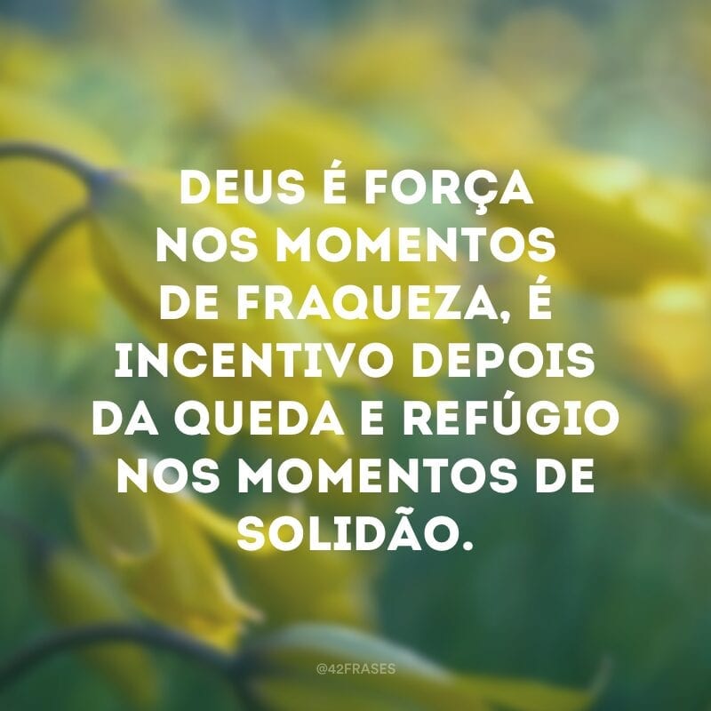 Deus é força nos momentos de fraqueza, é incentivo depois da queda e refúgio nos momentos de solidão.