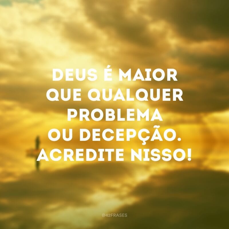 Deus é maior que qualquer problema ou decepção. Acredite nisso!