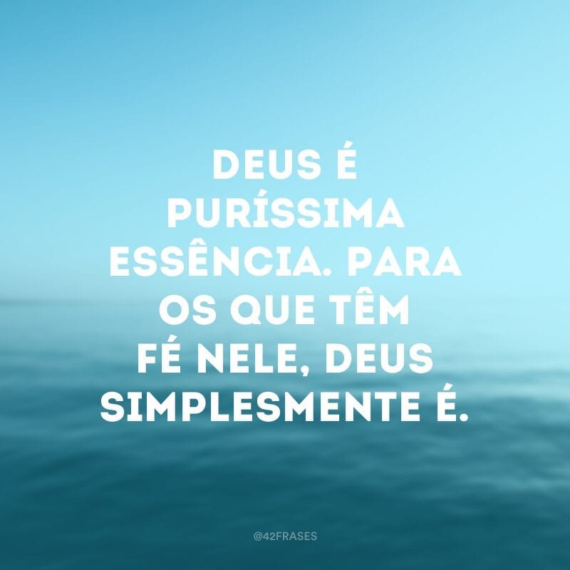 Deus é puríssima essência. Para os que têm fé Nele, Deus simplesmente é.