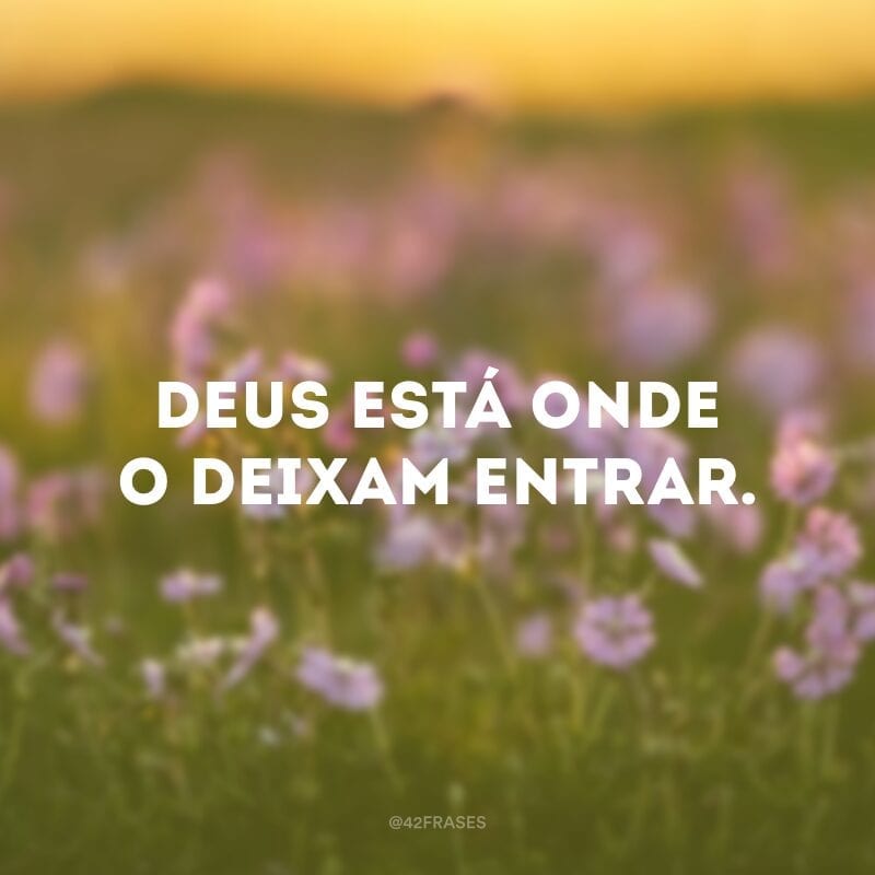 Deus está onde o deixam entrar.