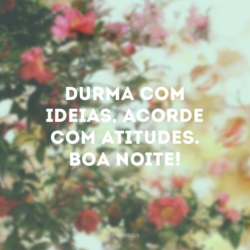 Durma com ideias, acorde com atitudes. Boa noite!