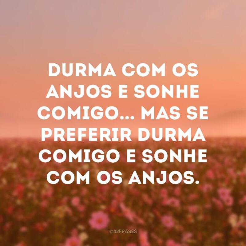 Durma com os anjos e sonhe comigo... Mas se preferir durma comigo e sonhe com os anjos.