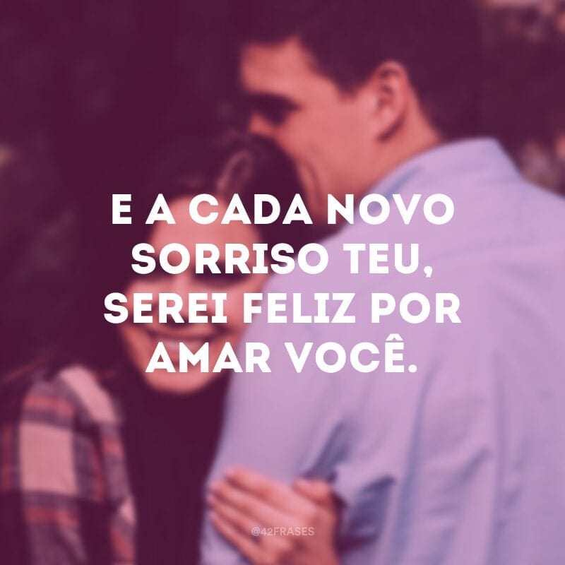 E a cada novo sorriso teu, serei feliz por amar você. 