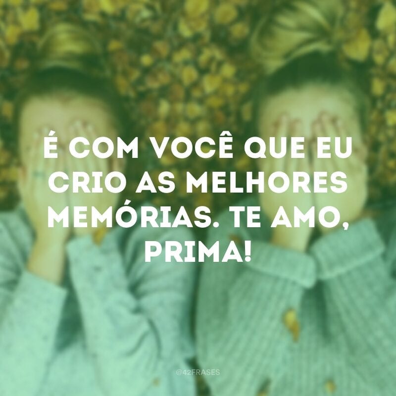 É com você que eu crio as melhores memórias. Te amo, prima!