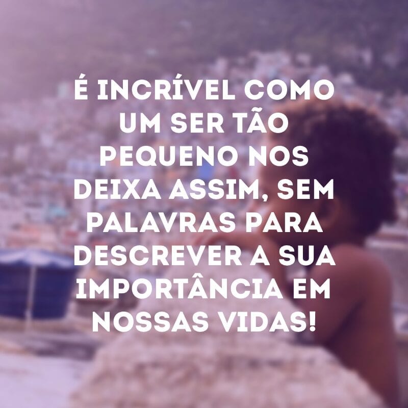 É incrível como um ser tão pequeno nos deixa assim, sem palavras para descrever a sua importância em nossas vidas!