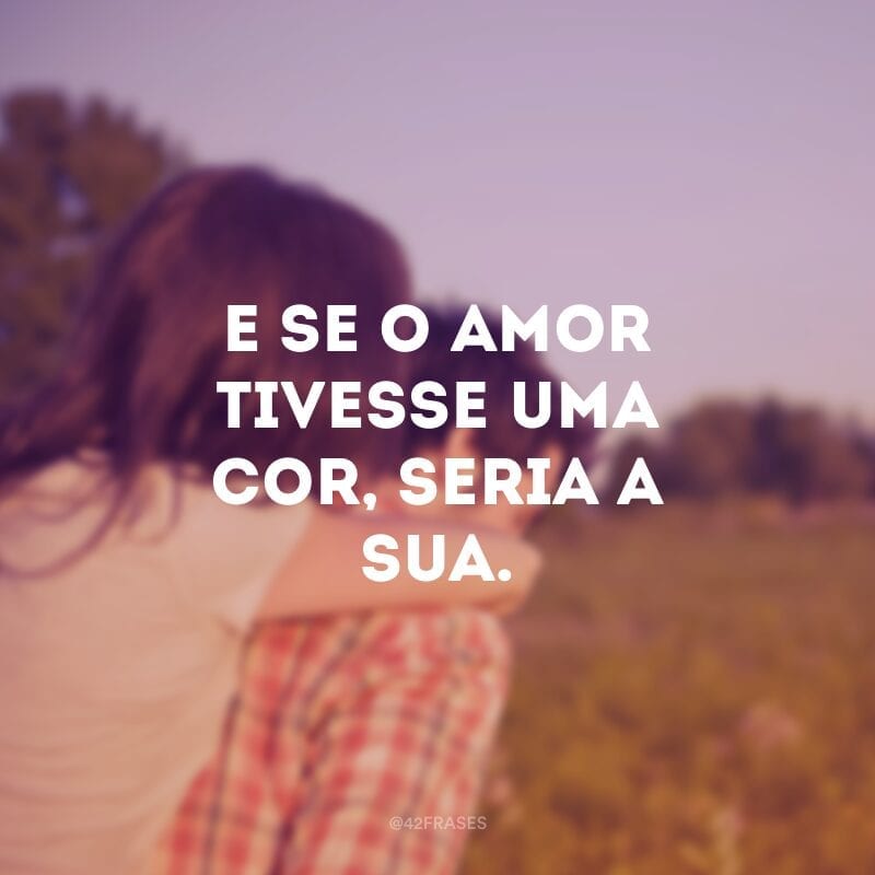 E se o amor tivesse uma cor, seria a sua. 