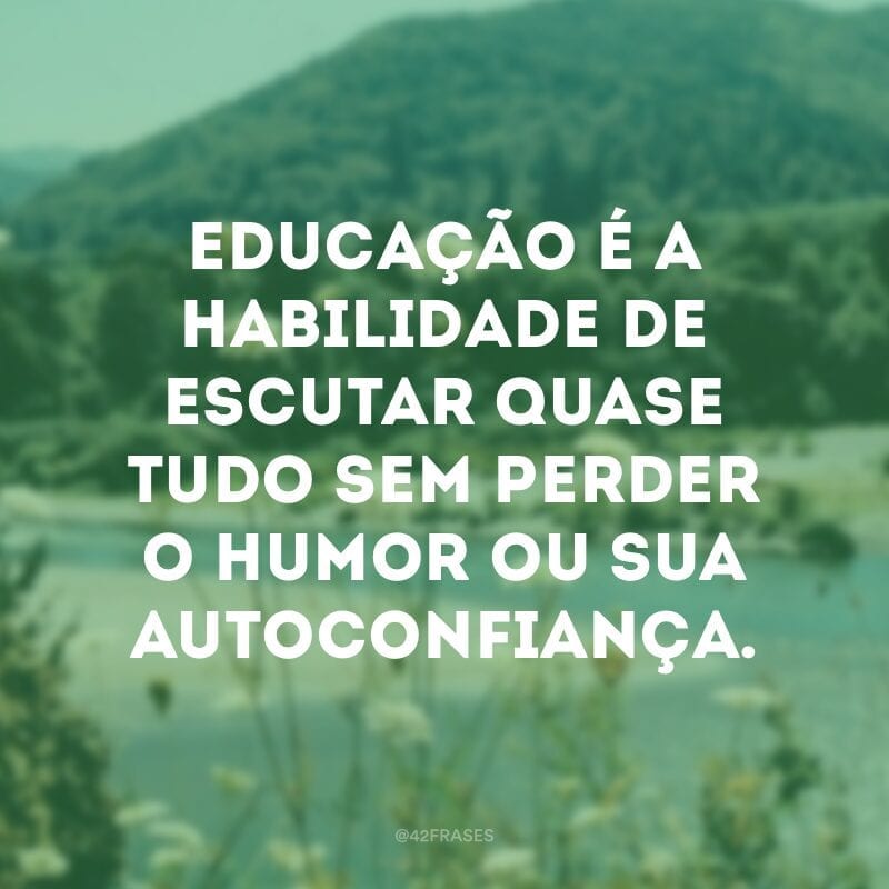 Educação é a habilidade de escutar quase tudo sem perder o humor ou sua autoconfiança. 