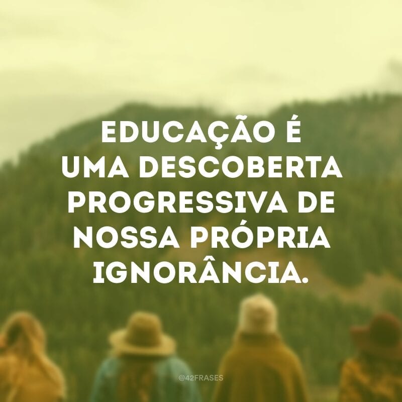 Educação é uma descoberta progressiva de nossa própria ignorância. 